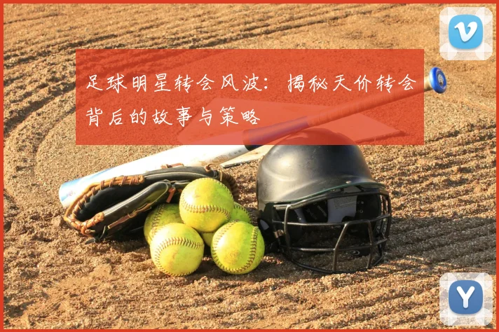 足球明星转会风波：揭秘天价转会背后的故事与策略