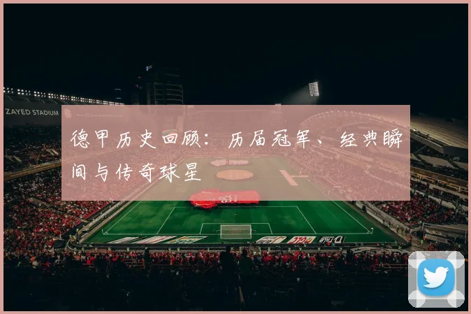 德甲历史回顾：历届冠军、经典瞬间与传奇球星
