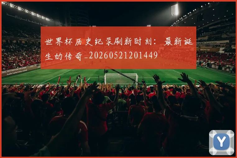 世界杯历史纪录刷新时刻：最新诞生的传奇_20260521201449