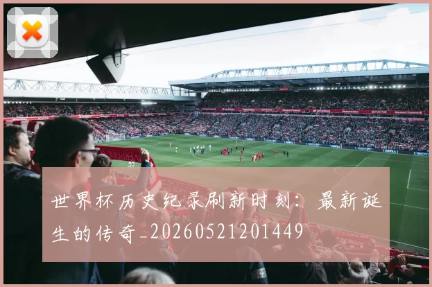 世界杯历史纪录刷新时刻：最新诞生的传奇_20260521201449