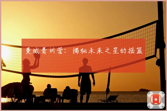 曼城青训营：揭秘未来之星的摇篮