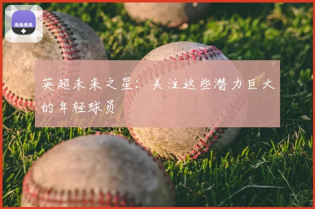 英超未来之星：关注这些潜力巨大的年轻球员