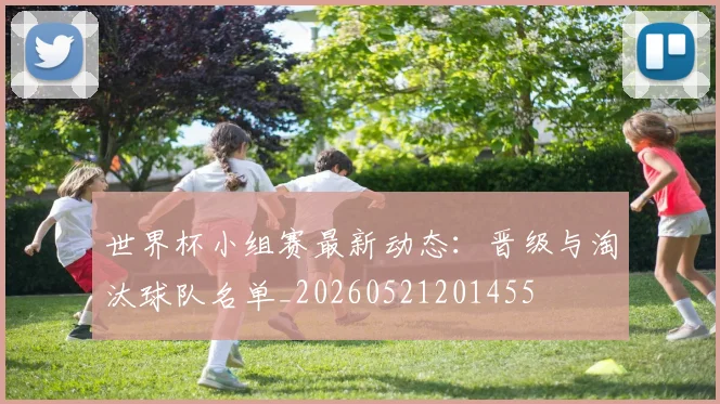 世界杯小组赛最新动态：晋级与淘汰球队名单_20260521201455