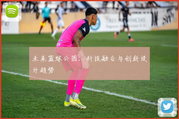 未来篮球公园：科技融合与创新设计趋势