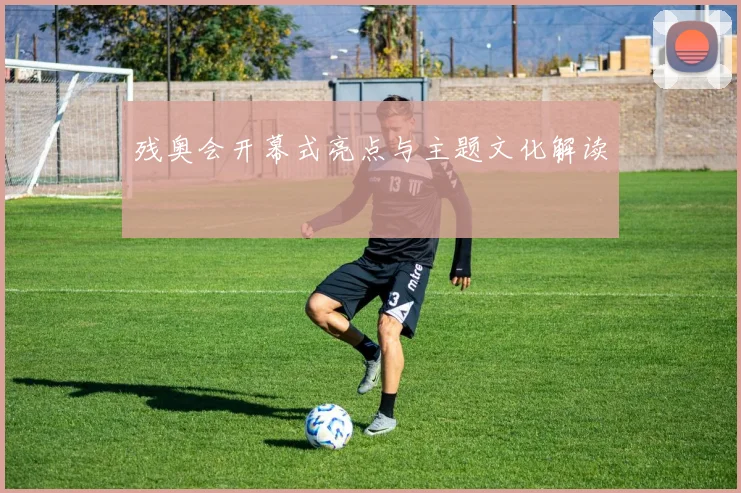 残奥会开幕式亮点与主题文化解读