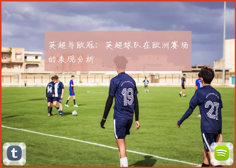 英超与欧冠：英超球队在欧洲赛场的表现分析