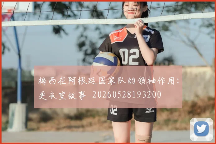梅西在阿根廷国家队的领袖作用:更衣室故事_20260528193200