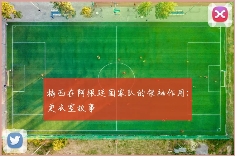 梅西在阿根廷国家队的领袖作用：更衣室故事