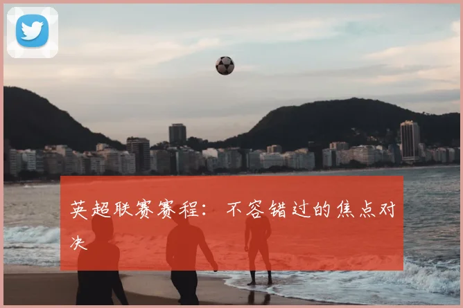 英超联赛赛程：不容错过的焦点对决