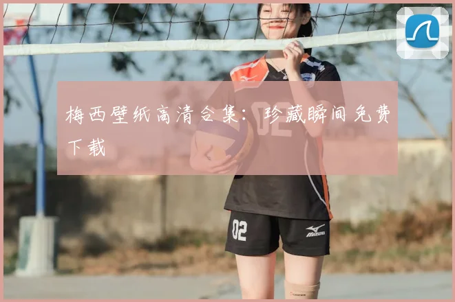 梅西壁纸高清合集：珍藏瞬间免费下载