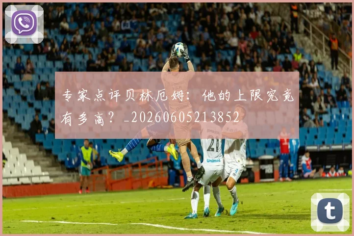专家点评贝林厄姆：他的上限究竟有多高？_20260605213852