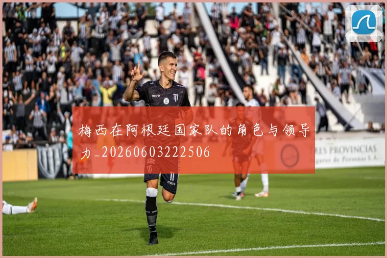 梅西在阿根廷国家队的角色与领导力_20260603222506