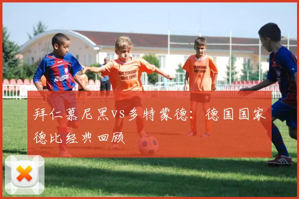 拜仁慕尼黑vs多特蒙德：德国国家德比经典回顾