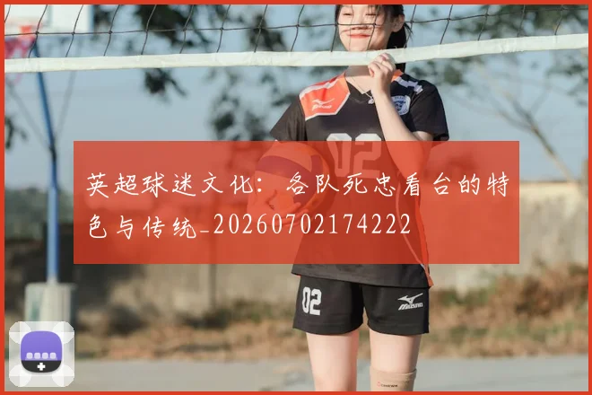 英超球迷文化：各队死忠看台的特色与传统_20260702174222