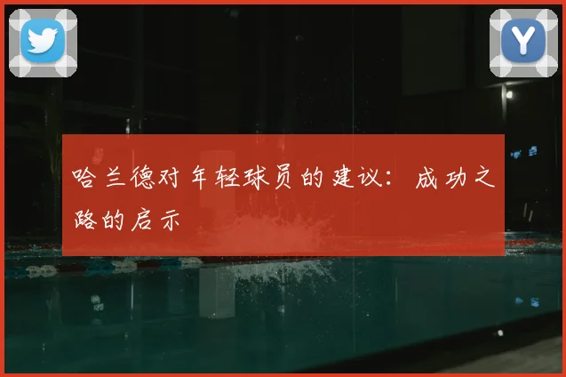哈兰德对年轻球员的建议:成功之路的启示