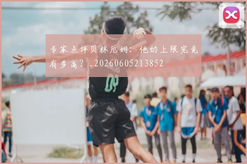 专家点评贝林厄姆：他的上限究竟有多高？_20260605213852