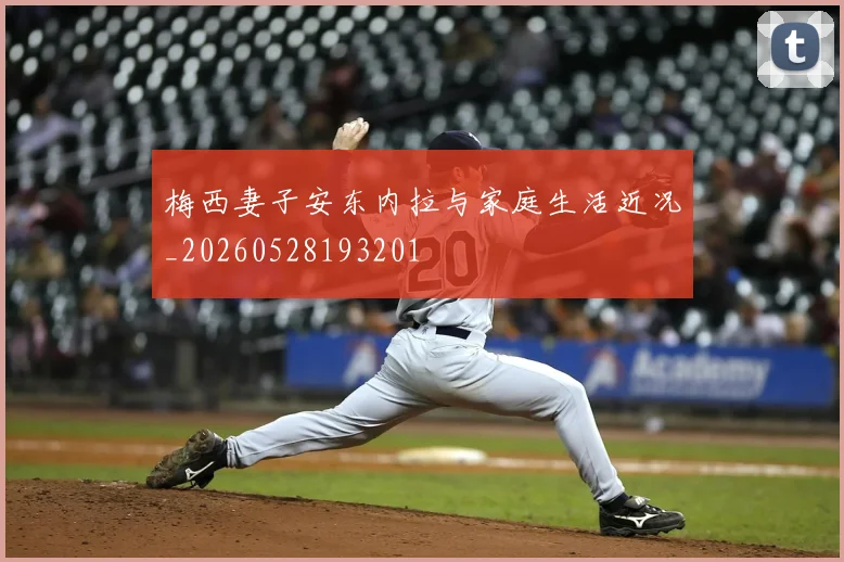 梅西妻子安东内拉与家庭生活近况_20260528193201