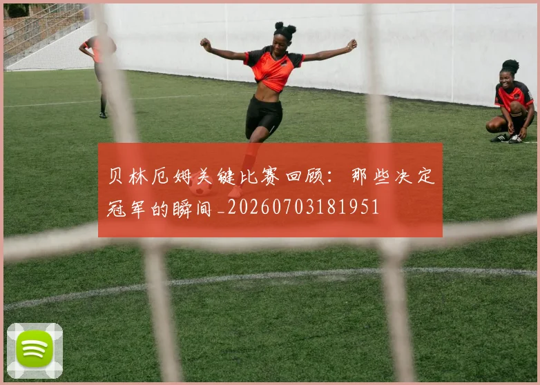 贝林厄姆关键比赛回顾：那些决定冠军的瞬间_20260703181951