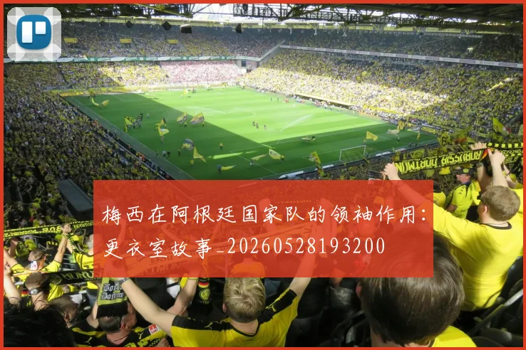 梅西在阿根廷国家队的领袖作用：更衣室故事_20260528193200