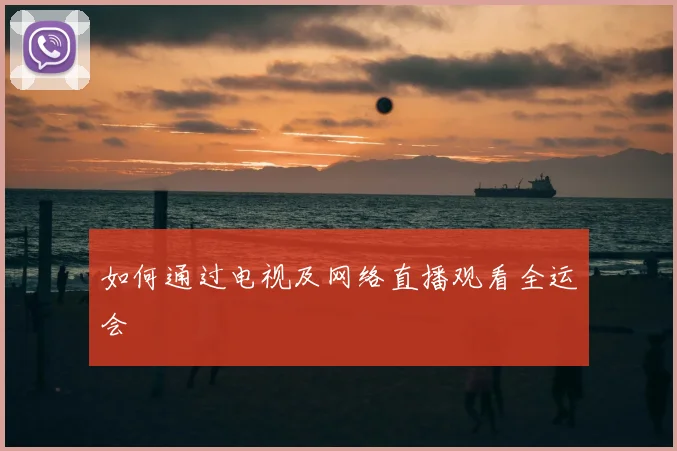 如何通过电视及网络直播观看全运会