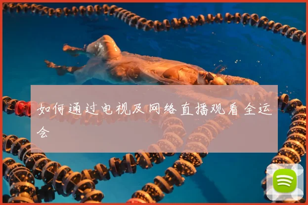 如何通过电视及网络直播观看全运会