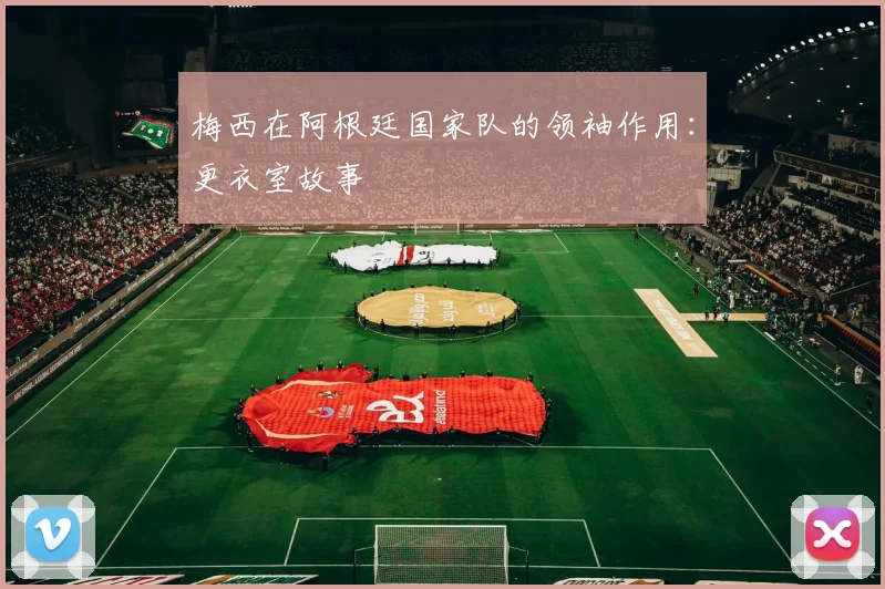 梅西在阿根廷国家队的领袖作用:更衣室故事