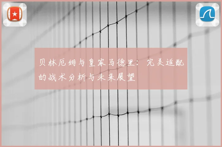 贝林厄姆与皇家马德里:完美适配的战术分析与未来展望