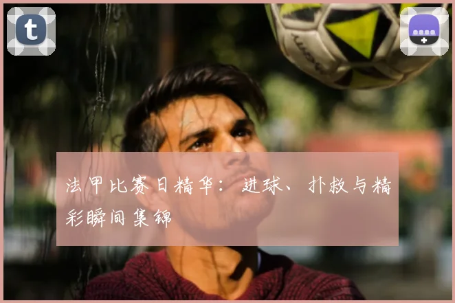 法甲比赛日精华：进球、扑救与精彩瞬间集锦